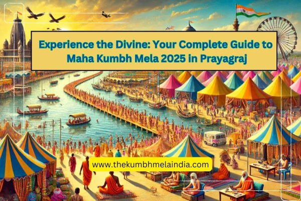 Experience the Divine Your Complete Guide to Maha Kumbh Mela 2025 in Prayagraj